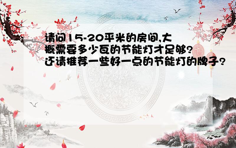 请问15-20平米的房间,大概需要多少瓦的节能灯才足够?还请推荐一些好一点的节能灯的牌子?