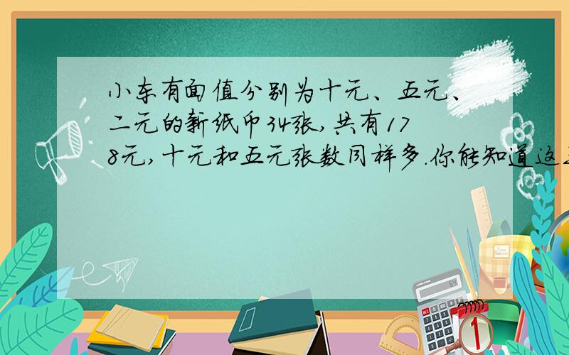 小东有面值分别为十元、五元、二元的新纸币34张,共有178元,十元和五元张数同样多.你能知道这三种面值的接以上问题：各多少张吗?（解方程或列算式都可以）