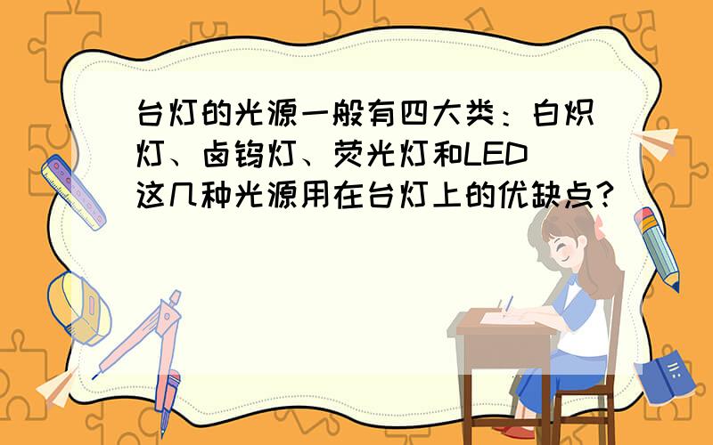 台灯的光源一般有四大类：白炽灯、卤钨灯、荧光灯和LED 这几种光源用在台灯上的优缺点?