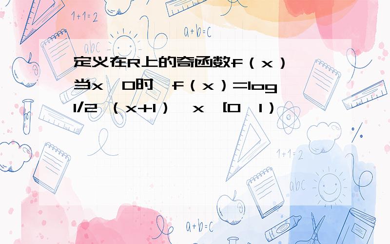 定义在R上的奇函数f（x）,当x≥0时,f（x）=log1/2 （x+1）,x∈[0,1）