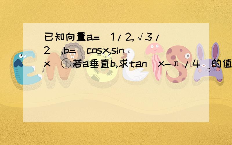 已知向量a=（1/2,√3/2）,b=（cosx,sinx）①若a垂直b,求tan（x-π/4）的值②若函数f（x）=a·b,求f（x）的最小正周期和单调增区间