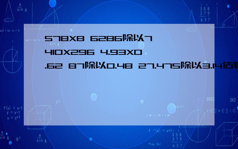 578X8 6286除以7 410X296 4.93X0.62 87除以0.48 27.475除以3.14估算是多少