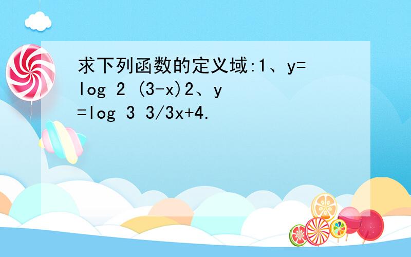 求下列函数的定义域:1、y=log 2 (3-x)2、y=log 3 3/3x+4.