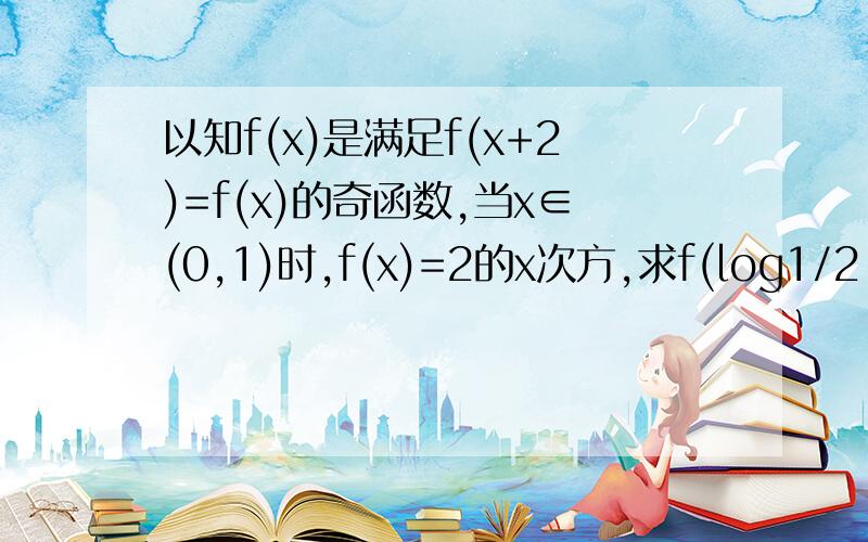 以知f(x)是满足f(x+2)=f(x)的奇函数,当x∈(0,1)时,f(x)=2的x次方,求f(log1/2 23)的值．帮我解一下