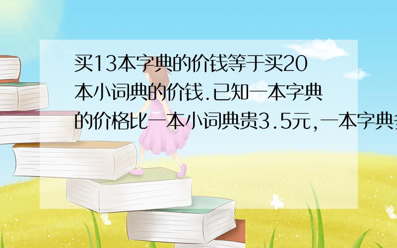 买13本字典的价钱等于买20本小词典的价钱.已知一本字典的价格比一本小词典贵3.5元,一本字典多少元