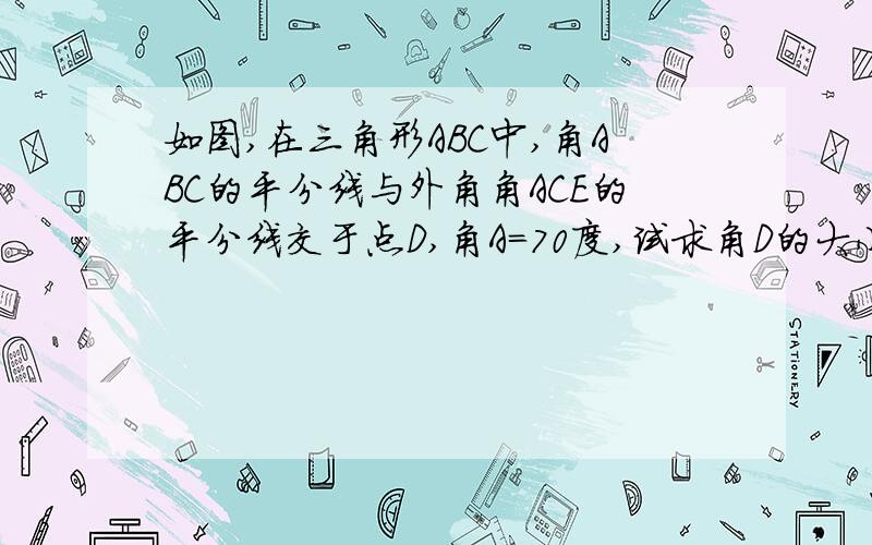 如图,在三角形ABC中,角ABC的平分线与外角角ACE的平分线交于点D,角A=70度,试求角D的大小