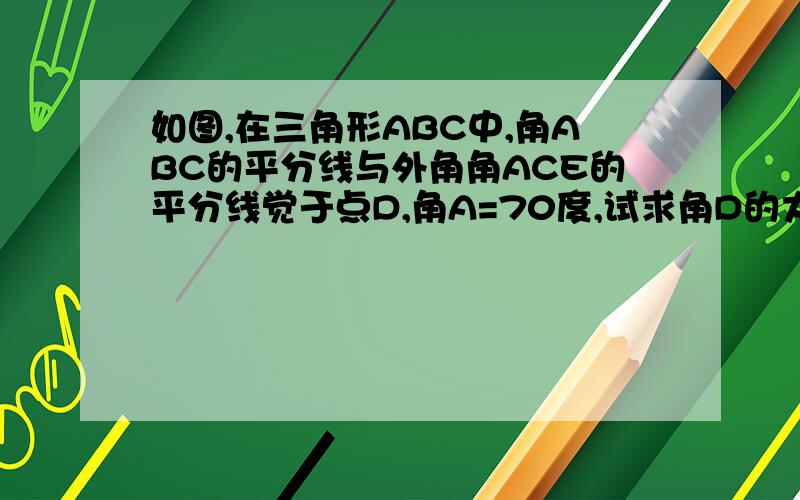 如图,在三角形ABC中,角ABC的平分线与外角角ACE的平分线觉于点D,角A=70度,试求角D的大小