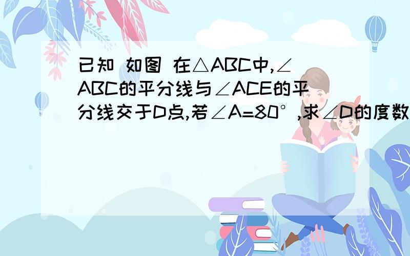 已知 如图 在△ABC中,∠ABC的平分线与∠ACE的平分线交于D点,若∠A=80°,求∠D的度数