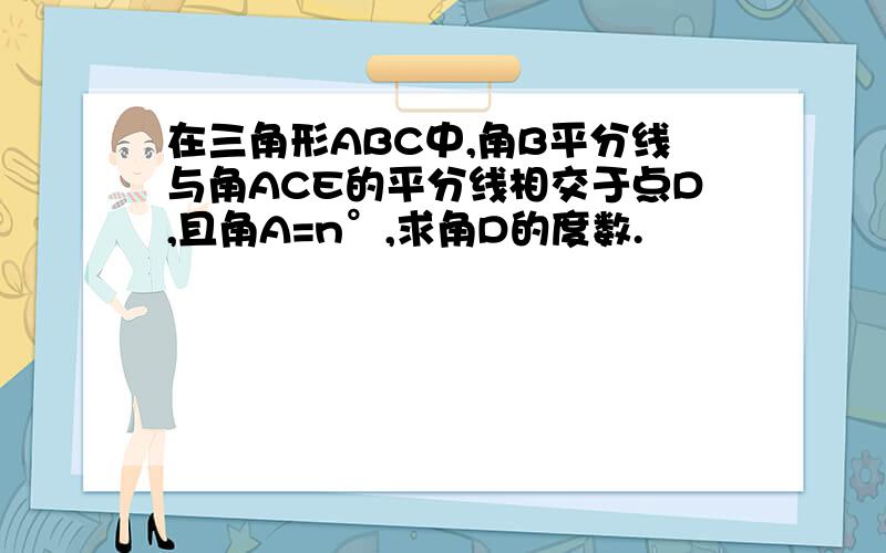 在三角形ABC中,角B平分线与角ACE的平分线相交于点D,且角A=n°,求角D的度数.