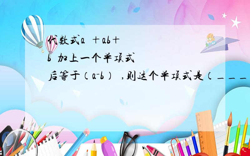 代数式a²＋ab＋b²加上一个单项式后等于（a－b）²,则这个单项式是（_____）