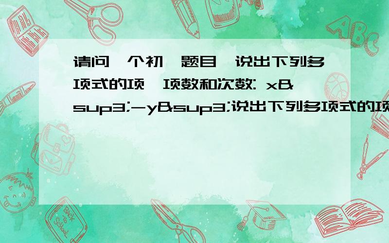 请问一个初一题目,说出下列多项式的项、项数和次数: x³-y³说出下列多项式的项、项数和次数:x^3-y^3