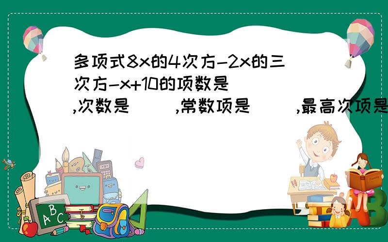 多项式8x的4次方-2x的三次方-x+10的项数是( ),次数是( ),常数项是( ),最高次项是(