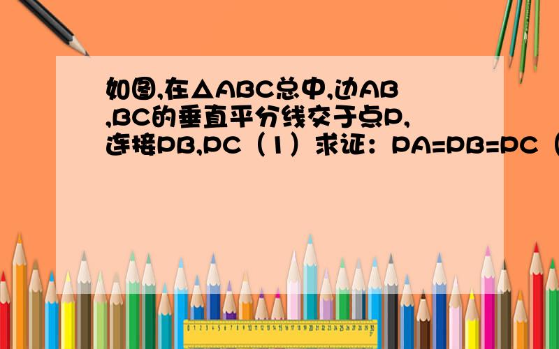 如图,在△ABC总中,边AB,BC的垂直平分线交于点P,连接PB,PC（1）求证：PA=PB=PC（2）点P是否也在边AC的垂直平分线上?有此你还能得出什么结论?