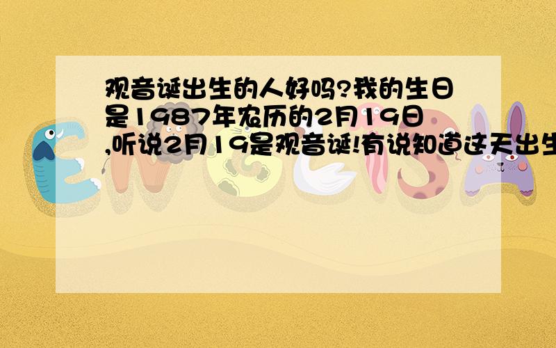 观音诞出生的人好吗?我的生日是1987年农历的2月19日,听说2月19是观音诞!有说知道这天出生的女孩命好吗?