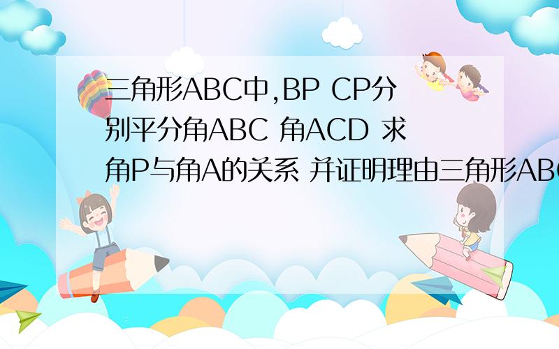 三角形ABC中,BP CP分别平分角ABC 角ACD 求角P与角A的关系 并证明理由三角形ABC中,BD CD分别平分角ABC 角ACD 求角D与角A的关系 并证明理由