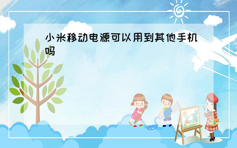 小米移动电源可以用到其他手机吗