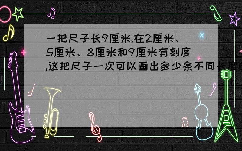 一把尺子长9厘米,在2厘米、5厘米、8厘米和9厘米有刻度,这把尺子一次可以画出多少条不同长度的线段?