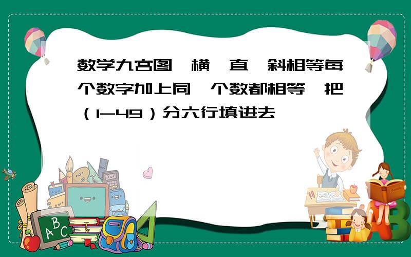 数学九宫图,横,直,斜相等每个数字加上同一个数都相等,把（1-49）分六行填进去,