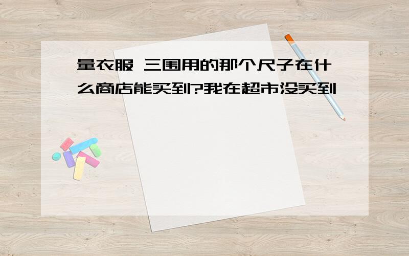 量衣服 三围用的那个尺子在什么商店能买到?我在超市没买到