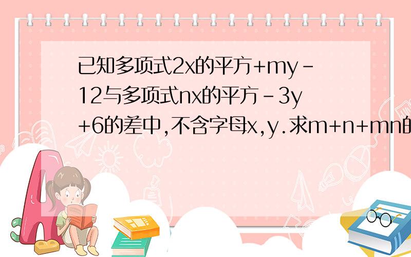 已知多项式2x的平方+my–12与多项式nx的平方–3y+6的差中,不含字母x,y.求m+n+mn的值