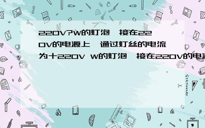 220V?W的灯泡,接在220V的电源上,通过灯丝的电流为十220V W的灯泡,接在220V的电源上,通过灯丝的电流为十一分之三,求额定功率,他在25小时消耗多少千瓦每时电能