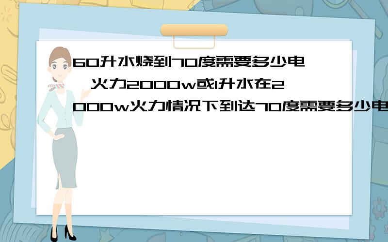 60升水烧到70度需要多少电,火力2000w或1升水在2000w火力情况下到达70度需要多少电?