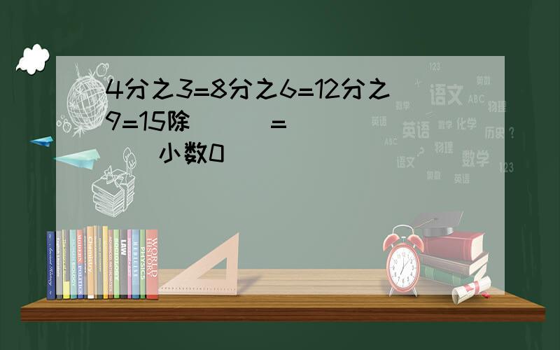 4分之3=8分之6=12分之9=15除（  ）=（   ）（小数0 ）