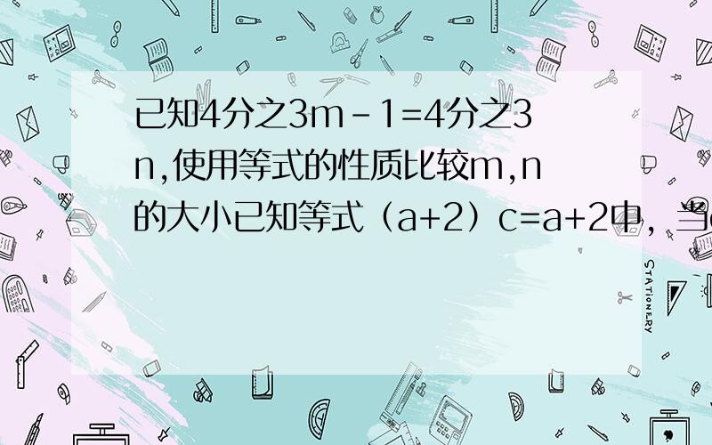 已知4分之3m-1=4分之3n,使用等式的性质比较m,n的大小已知等式（a+2）c=a+2中，当c=1时，不成立，求a的2次方+2a+1的值