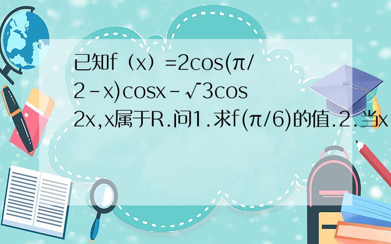 已知f（x）=2cos(π/2-x)cosx-√3cos2x,x属于R.问1.求f(π/6)的值.2.当x∈[0,π/2]时,求f(x)的值