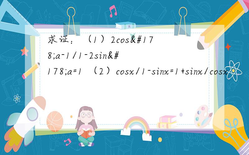 求证：（1）2cos²a-1/1-2sin²a=1 （2）cosx/1-sinx=1+sinx/cosx