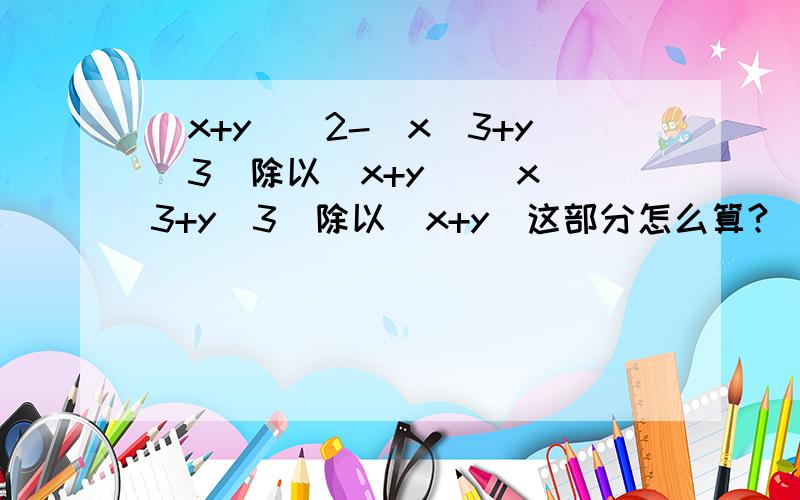 (x+y)^2-(x^3+y^3)除以（x+y） (x^3+y^3)除以（x+y）这部分怎么算?