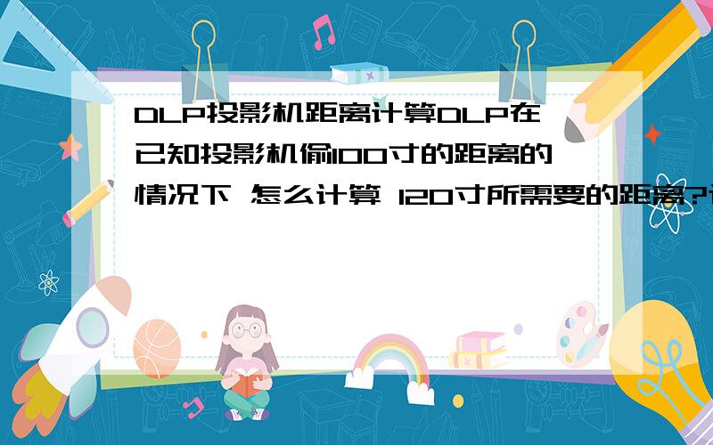 DLP投影机距离计算DLP在已知投影机偷100寸的距离的情况下 怎么计算 120寸所需要的距离?这些都是在不知道焦距的情况下