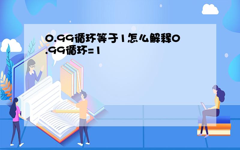 0.99循环等于1怎么解释0.99循环=1