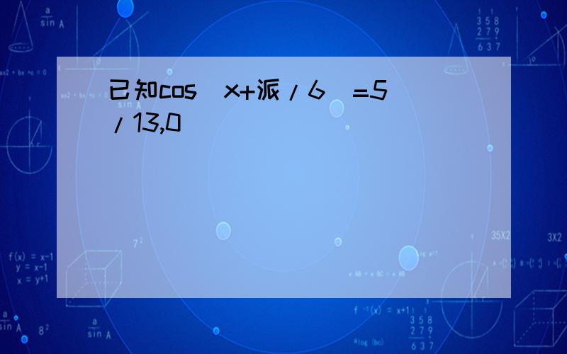 已知cos(x+派/6)=5/13,0