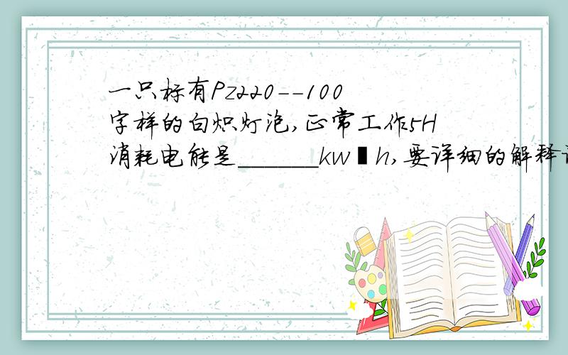 一只标有Pz220--100字样的白炽灯泡,正常工作5H消耗电能是______kw•h,要详细的解释谢谢了