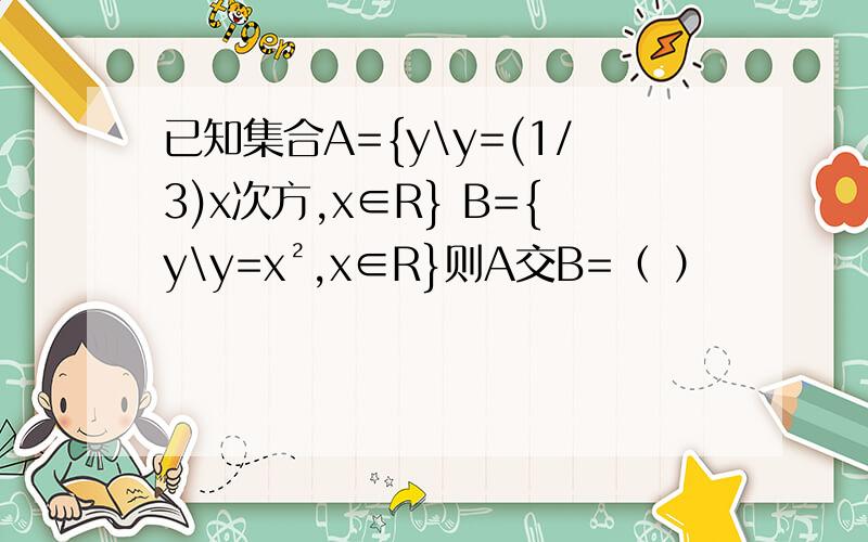 已知集合A={y\y=(1/3)x次方,x∈R} B={y\y=x²,x∈R}则A交B=（ ）