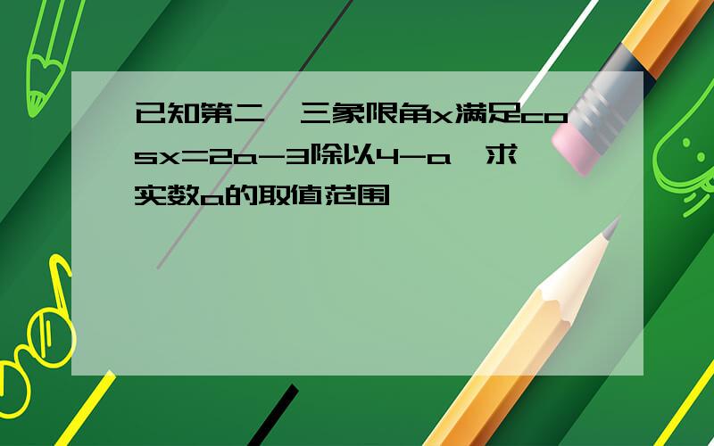 已知第二,三象限角x满足cosx=2a-3除以4-a,求实数a的取值范围