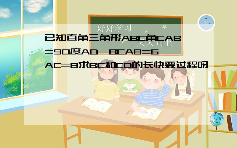 已知直角三角形ABC角CAB=90度AD⊥BCAB=6,AC=8求BC和CD的长快要过程呀