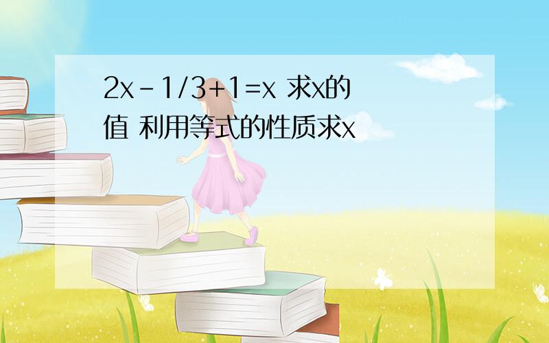 2x-1/3+1=x 求x的值 利用等式的性质求x