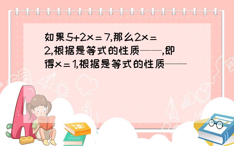 如果5+2x＝7,那么2x＝2,根据是等式的性质——,即得x＝1,根据是等式的性质——