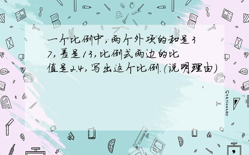 一个比例中,两个外项的和是37,差是13,比例式两边的比值是2.4,写出这个比例.（说明理由）