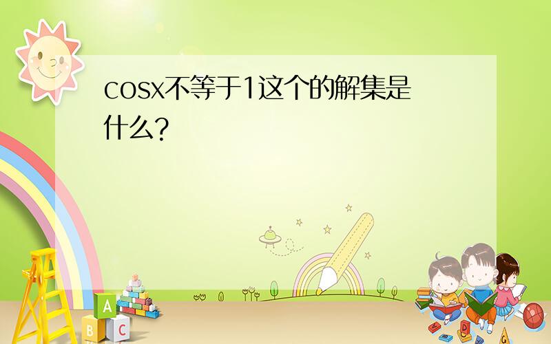 cosx不等于1这个的解集是什么?