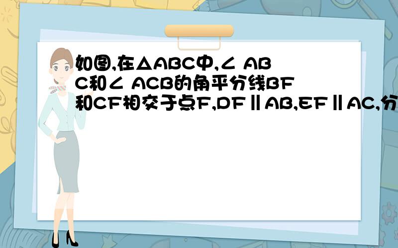 如图,在△ABC中,∠ ABC和∠ ACB的角平分线BF和CF相交于点F,DF‖AB,EF‖AC,分别交BC边于点、E（1） 试说明：BD=DE（2）如果BC=14cm,求△DEF的周长