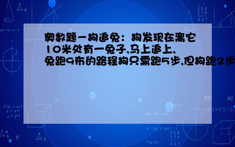 奥数题－狗追兔：狗发现在离它10米处有一兔子,马上追上,兔跑9布的路程狗只需跑5步,但狗跑2步的时间兔却跑了3步.问狗追上兔时共跑多少米路程?