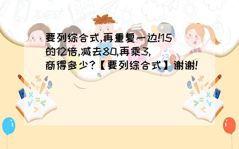 要列综合式,再重复一边!15的12倍,减去80,再乘3,商得多少?【要列综合式】谢谢!