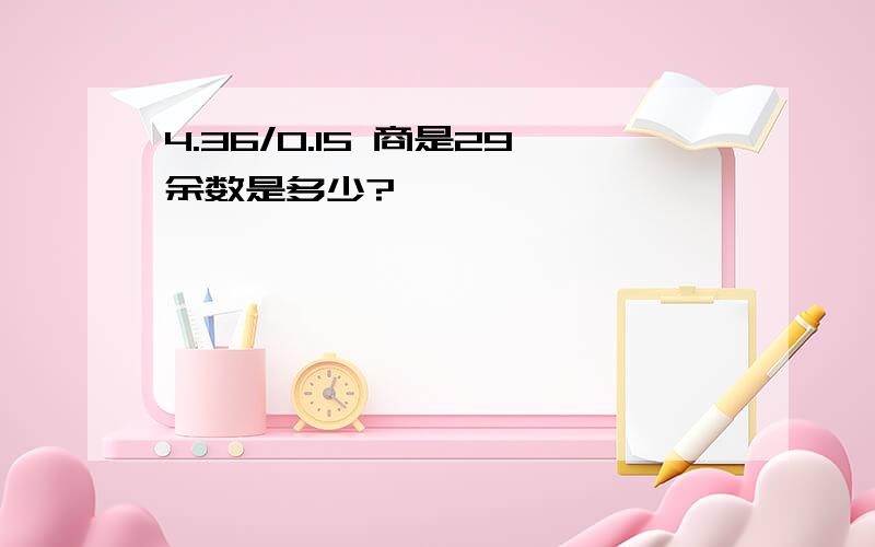 4.36/0.15 商是29余数是多少?