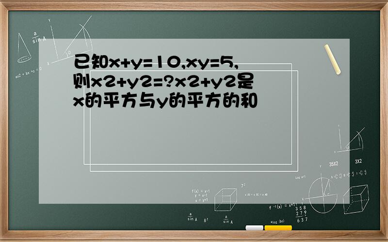 已知x+y=10,xy=5,则x2+y2=?x2+y2是x的平方与y的平方的和