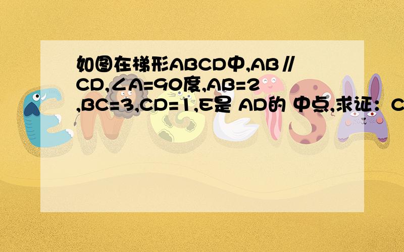 如图在梯形ABCD中,AB∥CD,∠A=90度,AB=2,BC=3,CD=1,E是 AD的 中点,求证：CE⊥BE