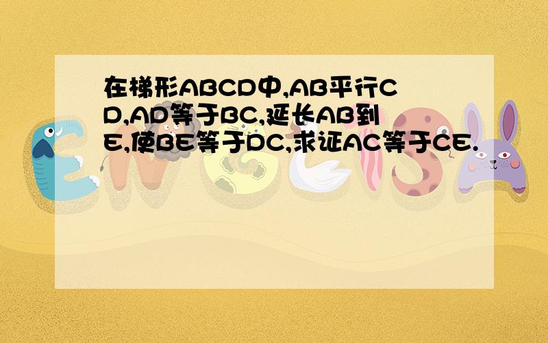 在梯形ABCD中,AB平行CD,AD等于BC,延长AB到E,使BE等于DC,求证AC等于CE.