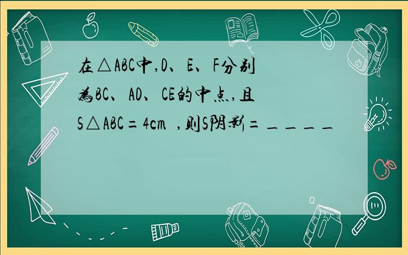 在△ABC中,D、E、F分别为BC、AD、CE的中点,且S△ABC=4cm²,则S阴影=____